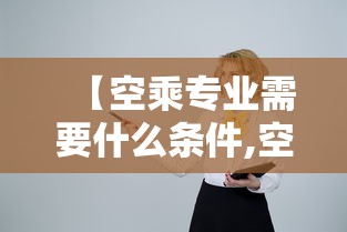【空乘专业需要什么条件,空乘专业对身体条件有哪些要求】 【空乘专业需要什么条件,空乘专业对身体条件有哪些要求】