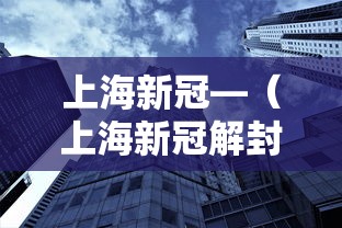 上海新冠—（上海新冠解封时间是几年几月）