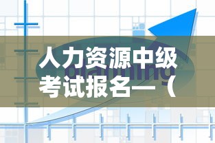 人力资源中级考试报名—（人力资源中级考试报名官网）