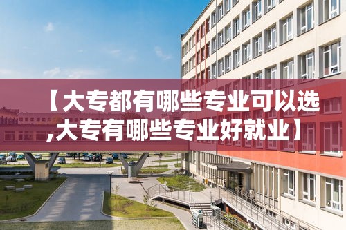【大专都有哪些专业可以选,大专有哪些专业好就业】