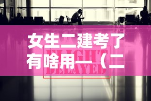 女生二建考了有啥用—(二建最吃香的三个专业) 女生二建考了有啥用—(二建最吃香的三个专业)