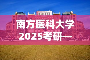 南方医科大学2025考研—(南方医科大学2025考研复试后多久知道能否录取) 南方医科大学2025考研—(南方医科大学2025考研复试后多久知道能否录取)