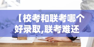 【校考和联考哪个好录取,联考难还是校考难】