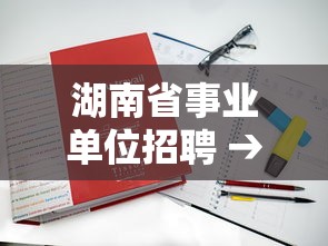 湖南省事业单位招聘 → 湖南省事业单位招聘公告