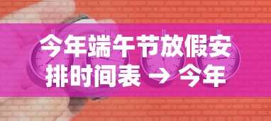 今年端午节放假安排时间表 → 今年端午节放假日期 今年端午节放假安排时间表 → 今年端午节放假日期