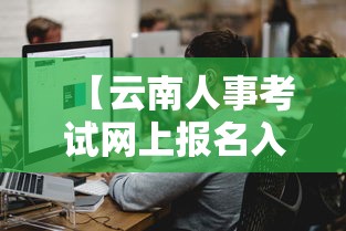 【云南人事考试网上报名入口,云南人试考试网入口】 【云南人事考试网上报名入口,云南人试考试网入口】