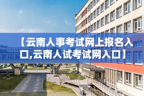 【云南人事考试网上报名入口,云南人试考试网入口】 【云南人事考试网上报名入口,云南人试考试网入口】