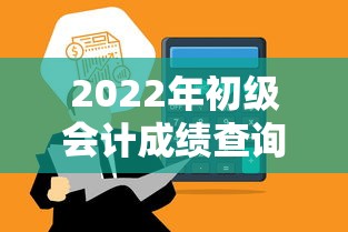 2022年初级会计成绩查询时间›2022年初级会计成绩查询时间是多少 2022年初级会计成绩查询时间›2022年初级会计成绩查询时间是多少