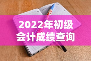 2022年初级会计成绩查询时间›2022年初级会计成绩查询时间是多少 2022年初级会计成绩查询时间›2022年初级会计成绩查询时间是多少