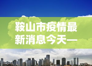 鞍山市疫情最新消息今天—（鞍山市天气预报7天病毒最新消息）