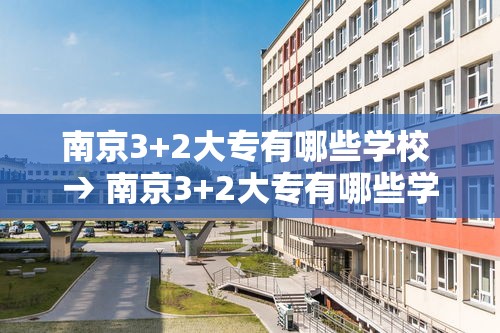 南京3+2大专有哪些学校 → 南京3+2大专有哪些学校可以报