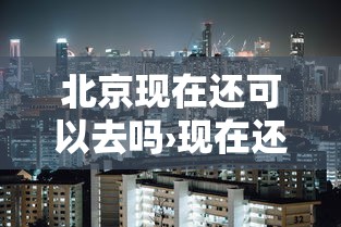 北京现在还可以去吗›现在还可以去北京旅游吗
