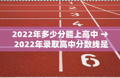 2022年多少分能上高中 → 2022年录取高中分数线是多少