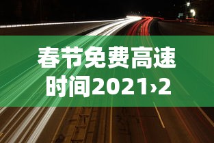 春节免费高速时间2021›2021年春节免高速