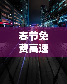 春节免费高速时间2021›2021年春节免高速