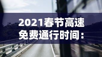 2021春节高速免费通行时间:2026年春节高速免费通行 2021春节高速免费通行时间:2026年春节高速免费通行