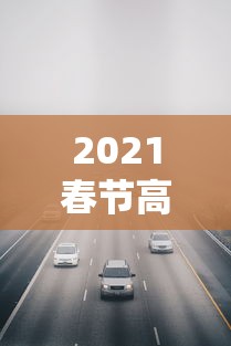 2021春节高速免费通行时间:2026年春节高速免费通行 2021春节高速免费通行时间:2026年春节高速免费通行
