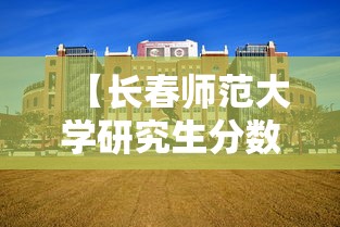 【长春师范大学研究生分数线,长春师范大学研究生含金量】 【长春师范大学研究生分数线,长春师范大学研究生含金量】