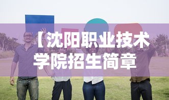 【沈阳职业技术学院招生简章,沈阳职业技术学院2026招生人数多少】 【沈阳职业技术学院招生简章,沈阳职业技术学院2026招生人数多少】