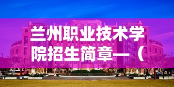 兰州职业技术学院招生简章—（兰州职业技术学院招聘）