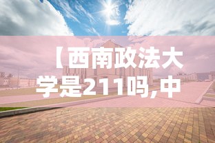 【西南政法大学是211吗,中国政法大学是211吗】