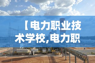 【电力职业技术学校,电力职业技术学院2025单招】 【电力职业技术学校,电力职业技术学院2025单招】
