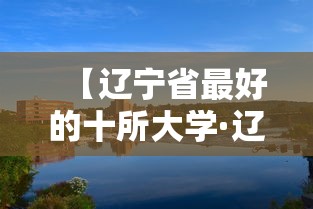 【辽宁省最好的十所大学·辽宁省大学排名一览表】 【辽宁省最好的十所大学·辽宁省大学排名一览表】