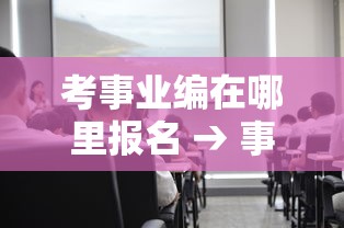 考事业编在哪里报名 → 事业编去哪里报名 考事业编在哪里报名 → 事业编去哪里报名