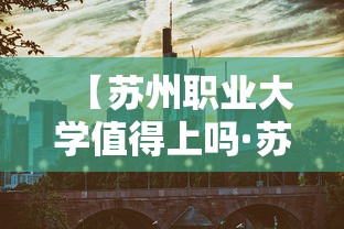 【苏州职业大学值得上吗·苏州职业大学值得上吗知乎】 【苏州职业大学值得上吗·苏州职业大学值得上吗知乎】