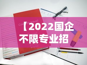 【2022国企不限专业招聘·2022年央企国企招聘信息】 【2022国企不限专业招聘·2022年央企国企招聘信息】