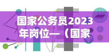 国家公务员2023年岗位—(国家公务员2023年考试公告) 国家公务员2023年岗位—(国家公务员2023年考试公告)
