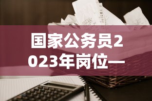 国家公务员2023年岗位—(国家公务员2023年考试公告) 国家公务员2023年岗位—(国家公务员2023年考试公告)