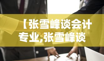 【张雪峰谈会计专业,张雪峰谈会计专业视频】 【张雪峰谈会计专业,张雪峰谈会计专业视频】
