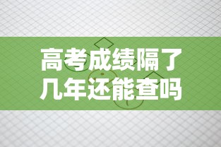 高考成绩隔了几年还能查吗：高考成绩隔了几年还能查吗四川省
