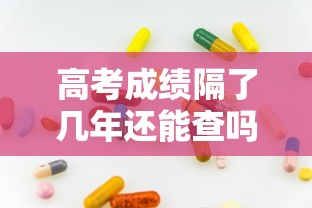 高考成绩隔了几年还能查吗：高考成绩隔了几年还能查吗四川省