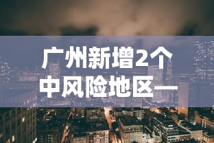 广州新增2个中风险地区—(广州新增本土无症状1例) 广州新增2个中风险地区—(广州新增本土无症状1例)