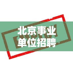 北京事业单位招聘—（北京事业单位招聘网官网）