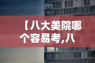 【八大美院哪个容易考,八大美院今年不用校考的】 【八大美院哪个容易考,八大美院今年不用校考的】