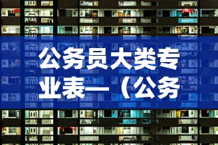 公务员大类专业表—(公务员专业大类与专业对照表) 公务员大类专业表—(公务员专业大类与专业对照表)