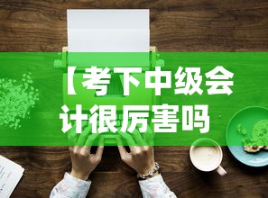 【考下中级会计很厉害吗·考过中级会计的人智商高吗】