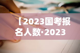 【2023国考报名人数·2023国考进面人数】 【2023国考报名人数·2023国考进面人数】