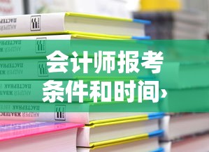 会计师报考条件和时间›报考会计证需要什么条件