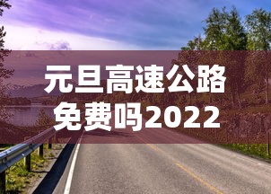元旦高速公路免费吗2022:元旦高速公路免费吗20查询 元旦高速公路免费吗2022:元旦高速公路免费吗20查询