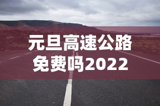 元旦高速公路免费吗2022:元旦高速公路免费吗20查询 元旦高速公路免费吗2022:元旦高速公路免费吗20查询