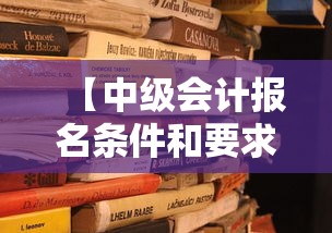 【中级会计报名条件和要求·会计中级报名需要什么条件】