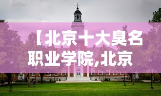 【北京十大臭名职业学院,北京什么业职业学院】 【北京十大臭名职业学院,北京什么业职业学院】