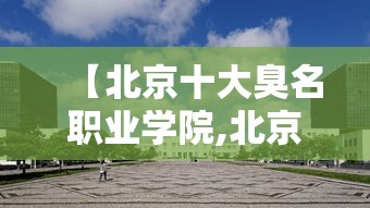 【北京十大臭名职业学院,北京什么业职业学院】 【北京十大臭名职业学院,北京什么业职业学院】