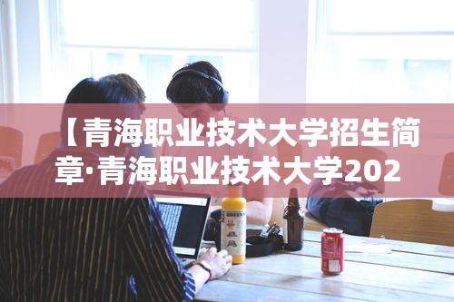 【青海职业技术大学招生简章·青海职业技术大学2026年录取线是多少】