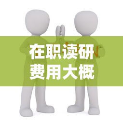 在职读研费用大概花多少钱—(在职读研需要多久) 在职读研费用大概花多少钱—(在职读研需要多久)
