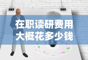 在职读研费用大概花多少钱—(在职读研需要多久) 在职读研费用大概花多少钱—(在职读研需要多久)